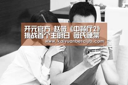 开元官方_赵薇《中餐厅2》挑战首个主厨日 薇氏硬菜能否征服观众(图1) 开元体育