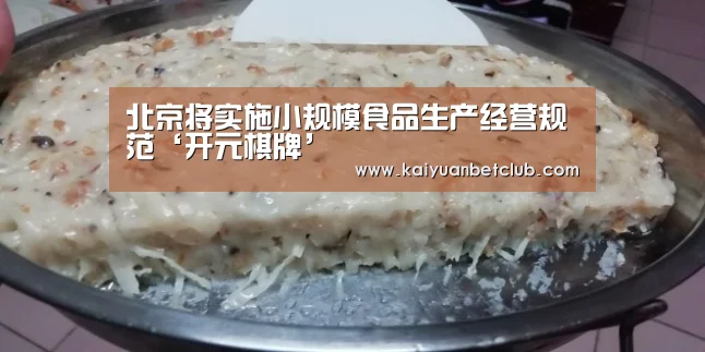 北京将实施小规模食品生产经营规范‘开元棋牌’(图1) 开元棋牌