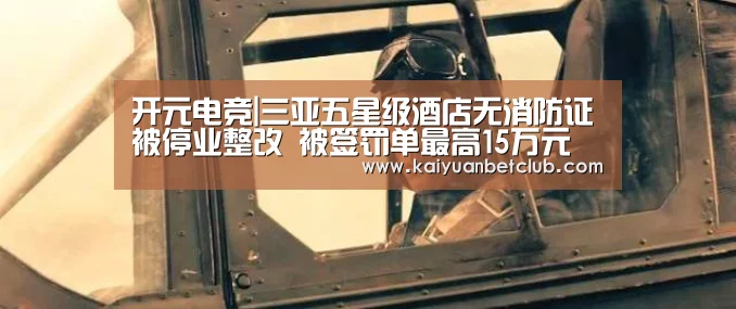 开元电竞|三亚五星级酒店无消防证被停业整改 被签罚单最高15万元(图2) 开元电竞