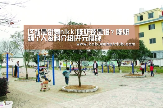 这就是街舞nikki陈妍臻是谁?陈妍臻个人资料介绍|开元棋牌(图2) 开元棋牌