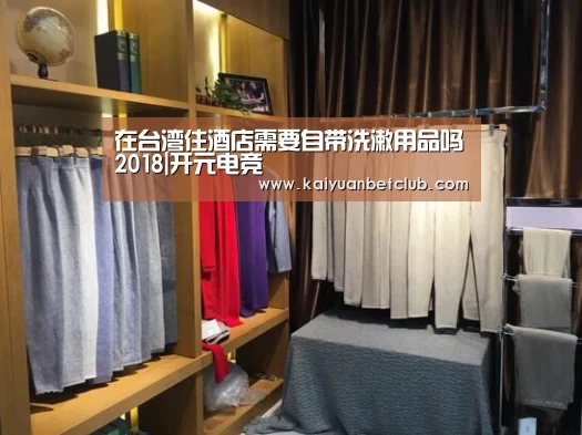 在台湾住酒店需要自带洗漱用品吗2018|开元电竞(图1) 开元官方